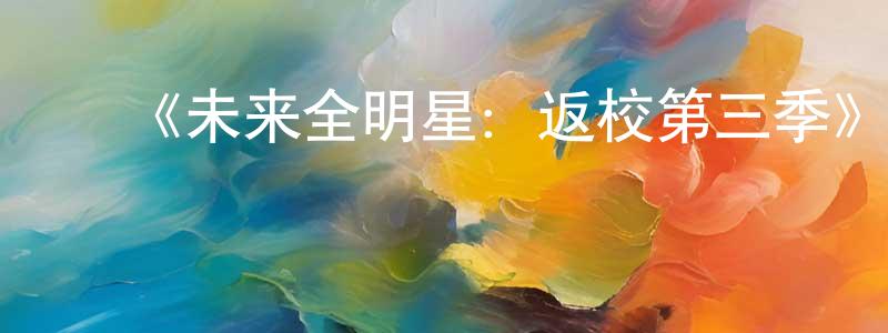 曹军来的动漫综艺大全,《未来全明星:返校第三季》迅雷下载/在线观看-都市情感-美剧天堂